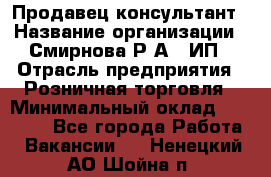 Продавец-консультант › Название организации ­ Смирнова Р.А., ИП › Отрасль предприятия ­ Розничная торговля › Минимальный оклад ­ 30 000 - Все города Работа » Вакансии   . Ненецкий АО,Шойна п.